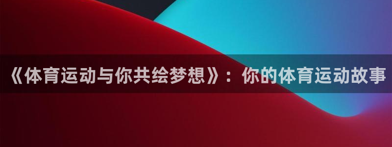 《体育运动与你共绘梦想》：你的体育运动故事